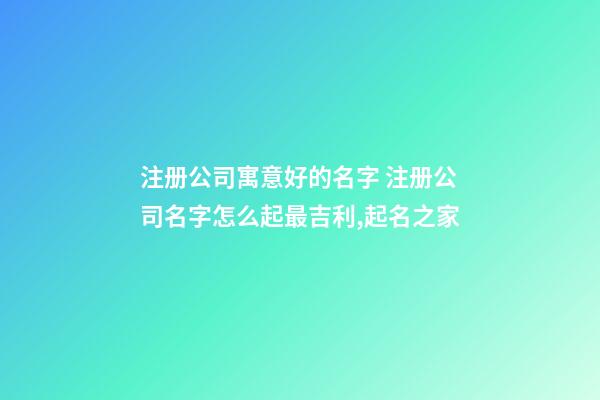 注册公司寓意好的名字 注册公司名字怎么起最吉利,起名之家-第1张-公司起名-玄机派